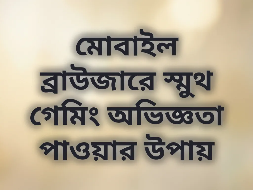 মোবাইল ব্রাউজারে স্মুথ গেমিং অভিজ্ঞতা পাওয়ার উপায়